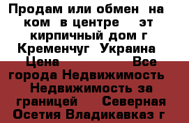 Продам или обмен (на 1-ком. в центре) 3-эт. кирпичный дом г. Кременчуг, Украина › Цена ­ 6 000 000 - Все города Недвижимость » Недвижимость за границей   . Северная Осетия,Владикавказ г.
